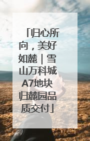 归心所向，美好如麓｜雪山万科城A7地块归麓园品质交付