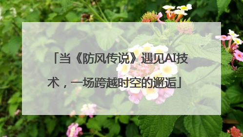 当《防风传说》遇见AI技术，一场跨越时空的邂逅
