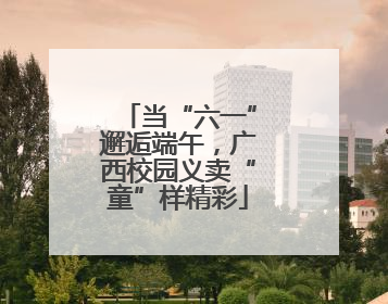 当“六一”邂逅端午，广西校园义卖“童”样精彩