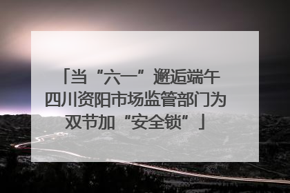 当“六一”邂逅端午 四川资阳市场监管部门为双节加“安全锁”