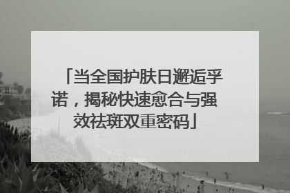 当全国护肤日邂逅孚诺，揭秘快速愈合与强效祛斑双重密码