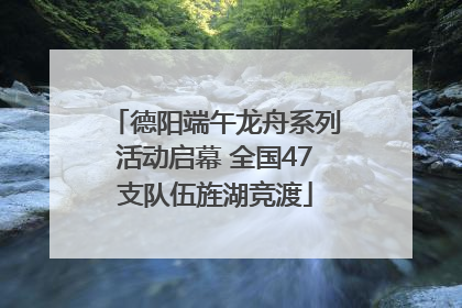德阳端午龙舟系列活动启幕 全国47支队伍旌湖竞渡