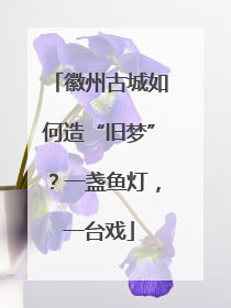 徽州古城如何造“旧梦”？一盏鱼灯，一台戏