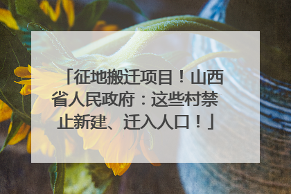 征地搬迁项目！山西省人民政府：这些村禁止新建、迁入人口！