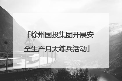 徐州国投集团开展安全生产月大练兵活动