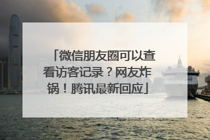 微信朋友圈可以查看访客记录？网友炸锅！腾讯最新回应