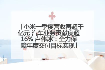 小米一季度营收再超千亿元 汽车业务贡献度超16% 卢伟冰：全力保障年度交付目标实现