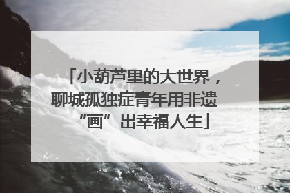 小葫芦里的大世界，聊城孤独症青年用非遗“画”出幸福人生