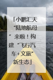 小鹏汇天“陆地航母”来啦！构建“飞行汽车+文旅”新生态