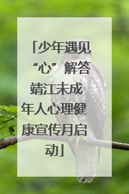 少年遇见“心”解答 靖江未成年人心理健康宣传月启动