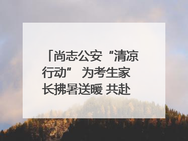 尚志公安“清凉行动” 为考生家长拂暑送暖 共赴逐梦之约