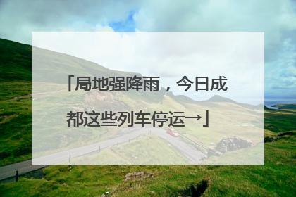 局地强降雨，今日成都这些列车停运→