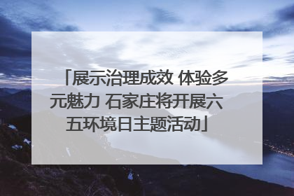展示治理成效 体验多元魅力 石家庄将开展六五环境日主题活动