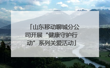 山东移动聊城分公司开展“健康守护行动”系列关爱活动