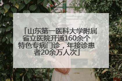 山东第一医科大学附属省立医院开通160余个特色专病门诊，年接诊患者20余万人次