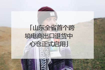 山东全省首个跨境电商出口退货中心仓正式启用