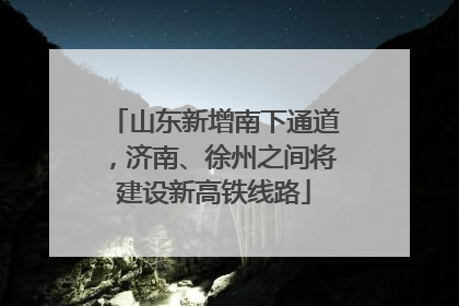 山东新增南下通道，济南、徐州之间将建设新高铁线路