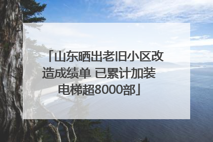 山东晒出老旧小区改造成绩单 已累计加装电梯超8000部