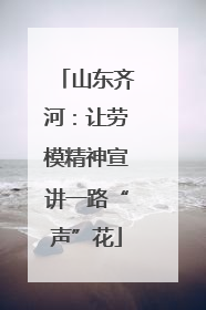 山东齐河：让劳模精神宣讲一路“声”花
