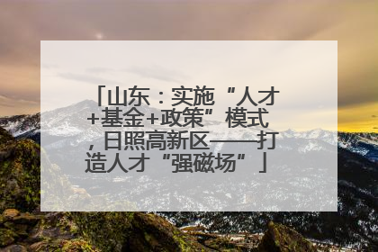 山东：实施“人才+基金+政策”模式，日照高新区——打造人才“强磁场”