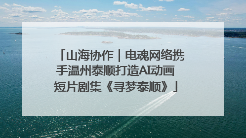 山海协作｜电魂网络携手温州泰顺打造AI动画短片剧集《寻梦泰顺》