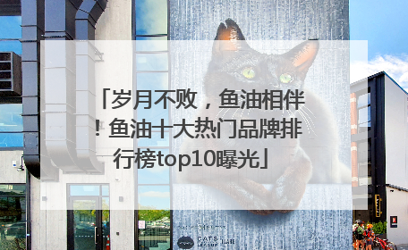 岁月不败，鱼油相伴！鱼油十大热门品牌排行榜top10曝光