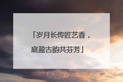 岁月长传匠艺香，庭盈古韵共芬芳