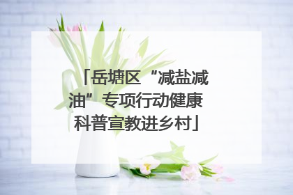岳塘区“减盐减油”专项行动健康科普宣教进乡村