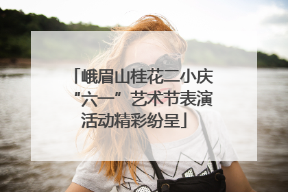 峨眉山桂花二小庆“六一”艺术节表演活动精彩纷呈