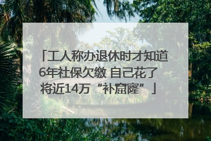 工人称办退休时才知道6年社保欠缴 自己花了将近14万“补窟窿”