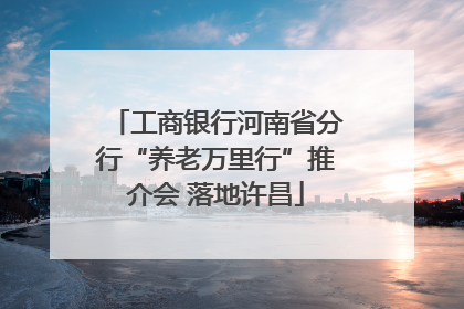 工商银行河南省分行“养老万里行”推介会 落地许昌