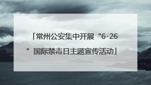 常州公安集中开展“6･26”国际禁毒日主题宣传活动