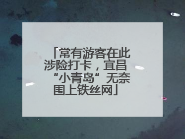 常有游客在此涉险打卡，宜昌“小青岛”无奈围上铁丝网