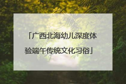 广西北海幼儿深度体验端午传统文化习俗