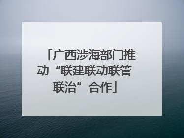 广西涉海部门推动“联建联动联管联治”合作