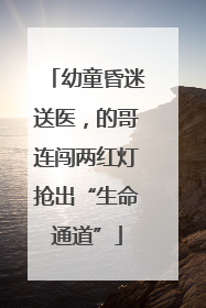 幼童昏迷送医，的哥连闯两红灯抢出“生命通道”