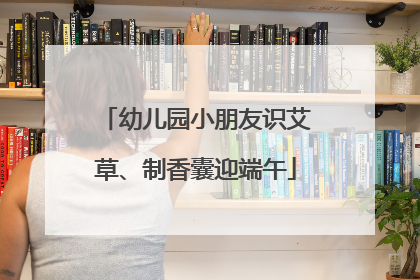 幼儿园小朋友识艾草、制香囊迎端午