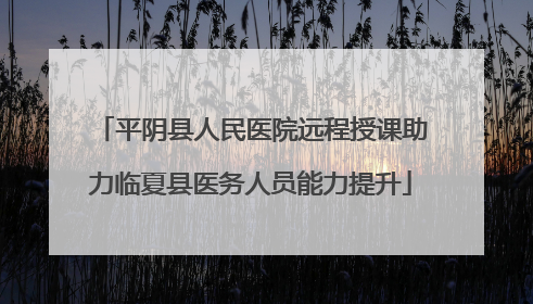 平阴县人民医院远程授课助力临夏县医务人员能力提升