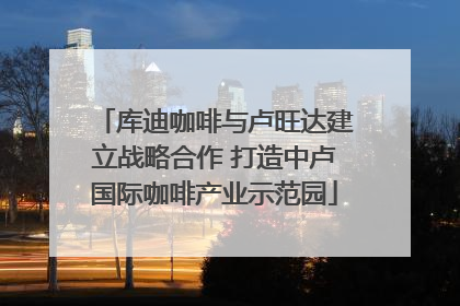 库迪咖啡与卢旺达建立战略合作 打造中卢国际咖啡产业示范园