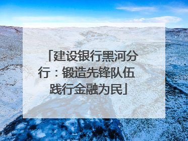 建设银行黑河分行：锻造先锋队伍 践行金融为民