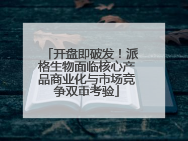 开盘即破发！派格生物面临核心产品商业化与市场竞争双重考验