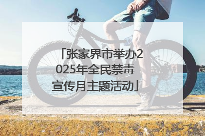 张家界市举办2025年全民禁毒宣传月主题活动