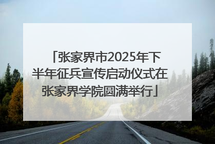 张家界市2025年下半年征兵宣传启动仪式在张家界学院圆满举行