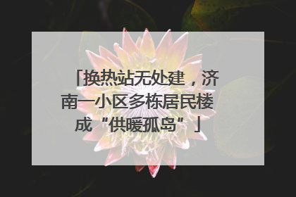换热站无处建，济南一小区多栋居民楼成“供暖孤岛”