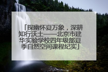 探幽怀夏万象，深耕知行沃土——北京市建华实验学校四年级部夏季自然空间课程纪实