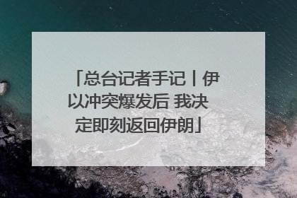 总台记者手记丨伊以冲突爆发后 我决定即刻返回伊朗