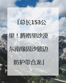 总长153公里！腾格里沙漠东南缘固沙锁边防护带合龙