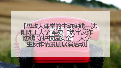 思政大课堂的生动实践—沈阳理工大学 举办“筑牢反诈防线 守护校园安全” 大学生反诈情景剧展演活动