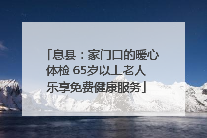息县：家门口的暖心体检 65岁以上老人乐享免费健康服务