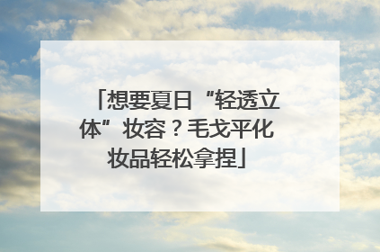 想要夏日“轻透立体”妆容？毛戈平化妆品轻松拿捏